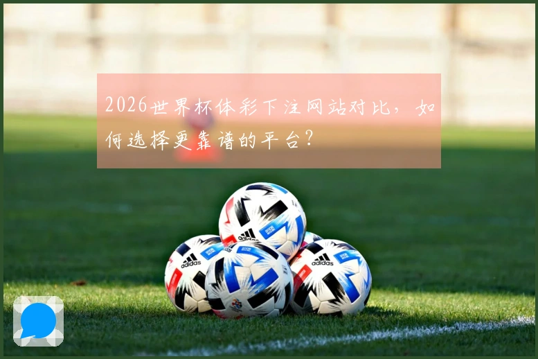 2026世界杯体彩下注网站对比，如何选择更靠谱的平台？