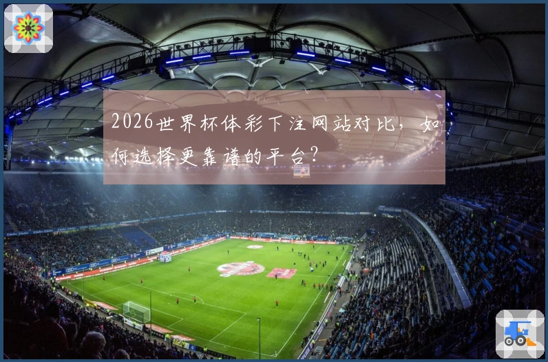 2026世界杯体彩下注网站对比，如何选择更靠谱的平台？