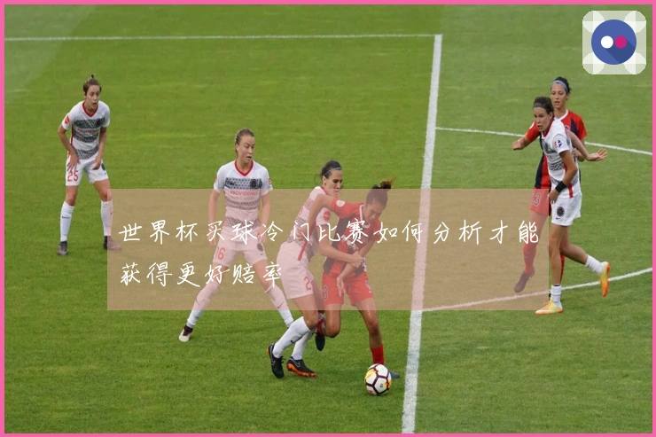 世界杯买球冷门比赛如何分析才能获得更好赔率