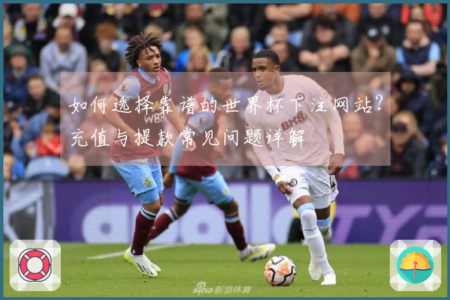 如何选择靠谱的世界杯下注网站？充值与提款常见问题详解